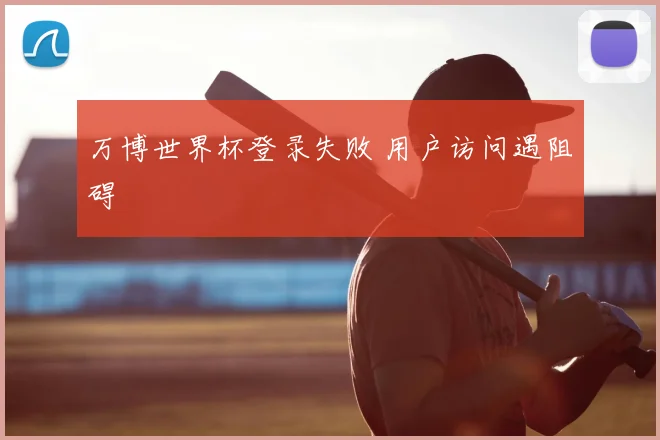 万博世界杯登录失败 用户访问遇阻碍