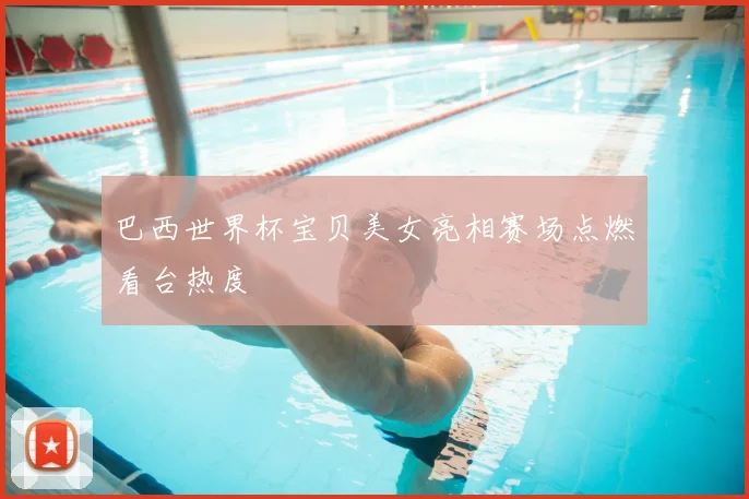 巴西世界杯宝贝美女亮相赛场点燃看台热度