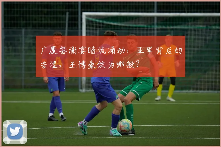 广厦答谢宴暗流涌动,亚军背后的苦涩,王博豪饮为哪般?