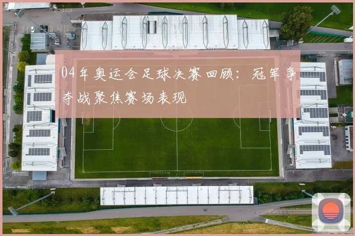 04年奥运会足球决赛回顾：冠军争夺战聚焦赛场表现