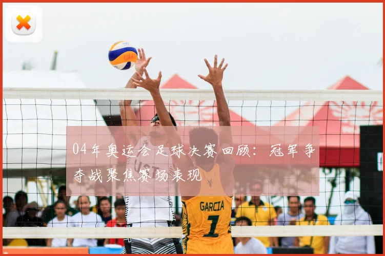 04年奥运会足球决赛回顾:冠军争夺战聚焦赛场表现