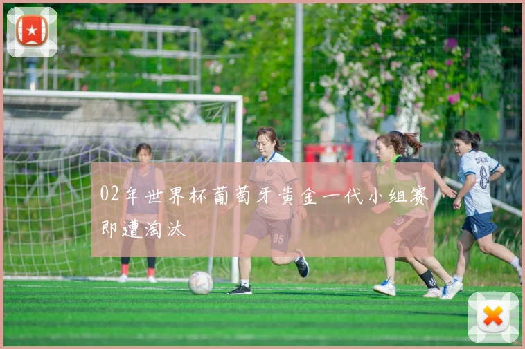 02年世界杯葡萄牙黄金一代小组赛即遭淘汰