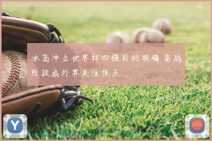 冰岛冲击世界杯四强目标明确 备战阶段成外界关注焦点