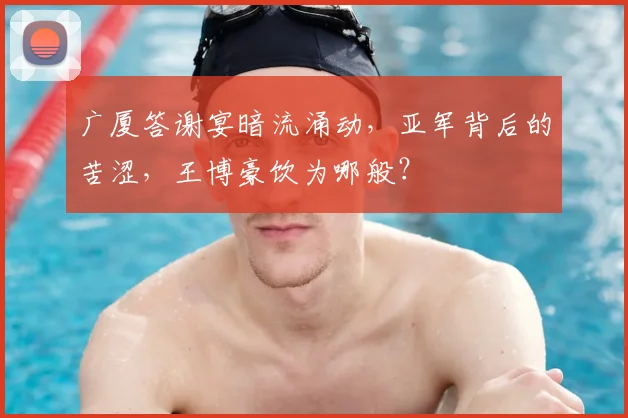 广厦答谢宴暗流涌动,亚军背后的苦涩,王博豪饮为哪般?