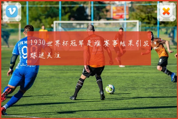 1930世界杯冠军是谁 赛事结果引发球迷关注